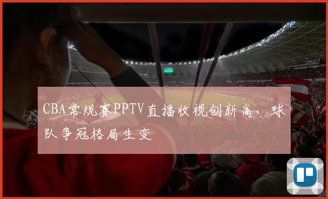 CBA常规赛PPTV直播收视创新高，球队争冠格局生变