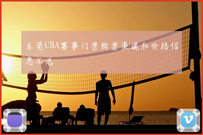 东莞CBA赛事门票购票渠道和价格信息汇总