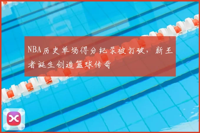 NBA历史单场得分纪录被打破，新王者诞生创造篮球传奇