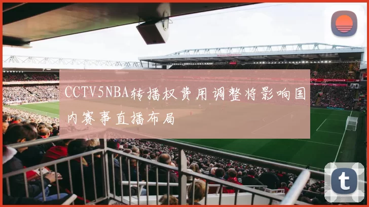 CCTV5NBA转播权费用调整将影响国内赛事直播布局