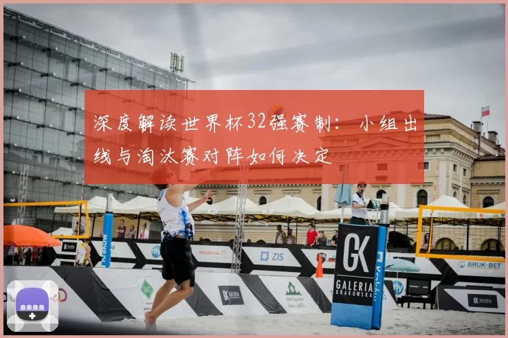 深度解读世界杯32强赛制：小组出线与淘汰赛对阵如何决定