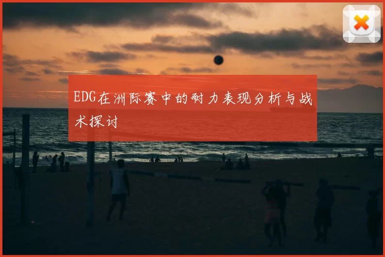 EDG在洲际赛中的耐力表现分析与战术探讨