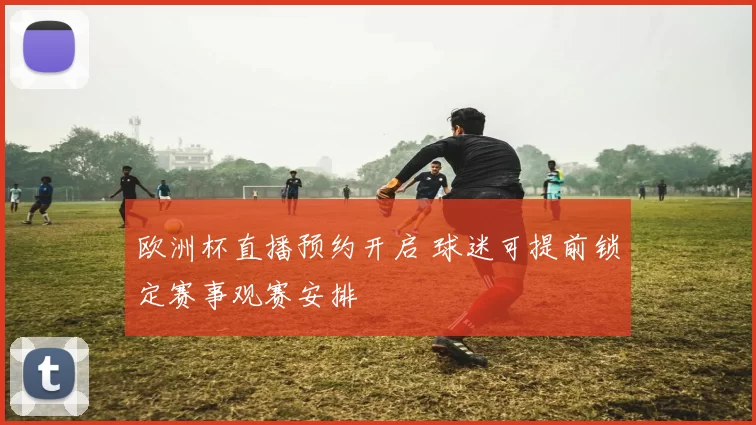 欧洲杯直播预约开启 球迷可提前锁定赛事观赛安排