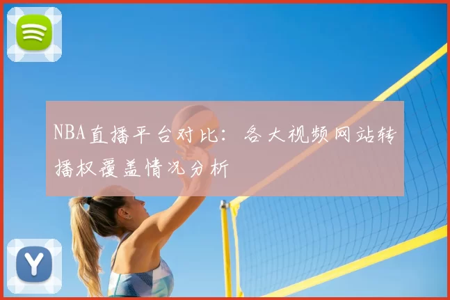 NBA直播平台对比：各大视频网站转播权覆盖情况分析