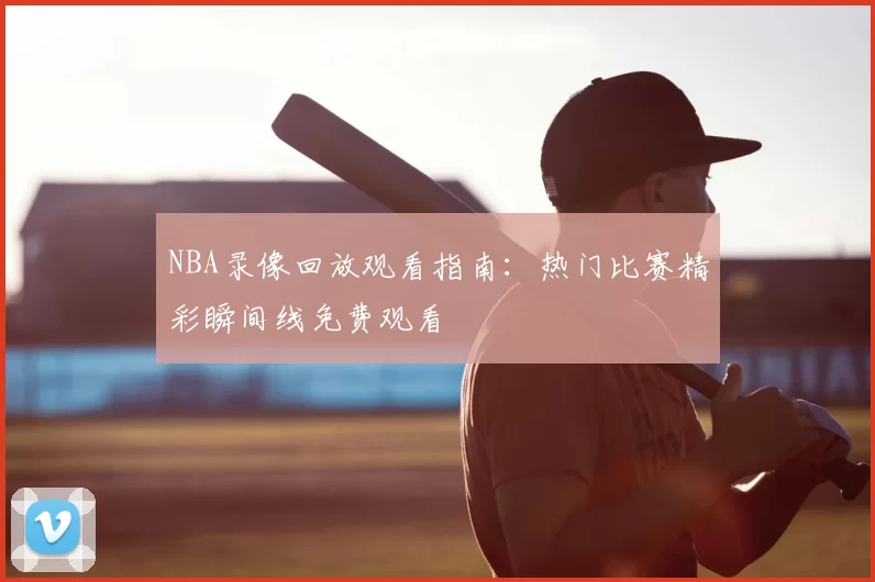 NBA录像回放观看指南：热门比赛精彩瞬间线免费观看