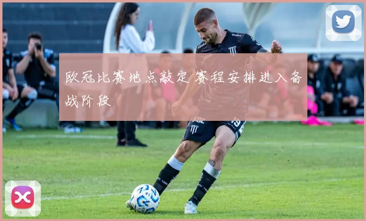 欧冠比赛地点敲定 赛程安排进入备战阶段