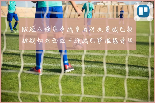 欧冠八强争夺战皇马对决曼城巴黎挑战切尔西纽卡迎战巴萨谁能晋级