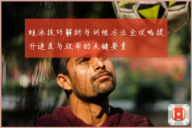 蛙泳技巧解析与训练方法全攻略提升速度与效率的关键要素