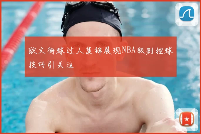 欧文街球过人集锦展现NBA级别控球技巧引关注