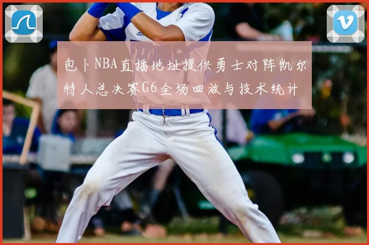 包卜NBA直播地址提供勇士对阵凯尔特人总决赛G6全场回放与技术统计