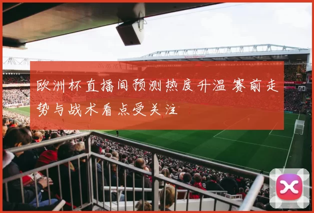 欧洲杯直播间预测热度升温 赛前走势与战术看点受关注