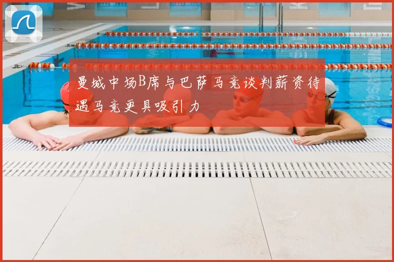 曼城中场B席与巴萨马竞谈判薪资待遇马竞更具吸引力