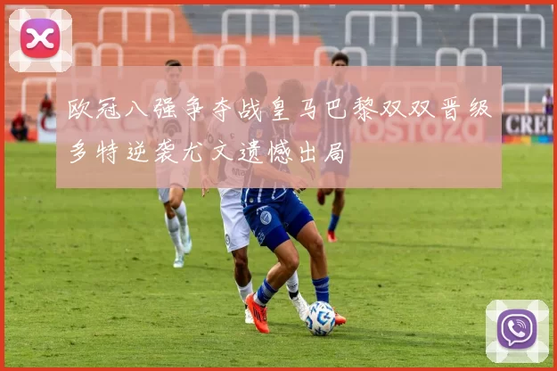 欧冠八强争夺战皇马巴黎双双晋级多特逆袭尤文遗憾出局