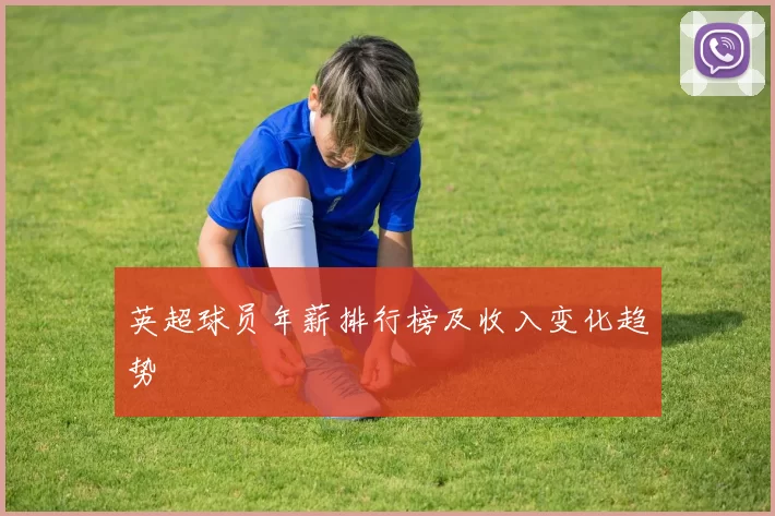 英超球员年薪排行榜及收入变化趋势