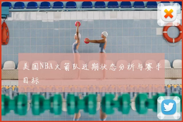 美国NBA火箭队近期状态分析与赛季目标