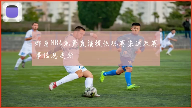 哪看NBA免费直播提供观赛渠道及赛事信息更新