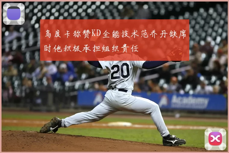 乌度卡称赞KD全能技术范乔丹缺席时他积极承担组织责任