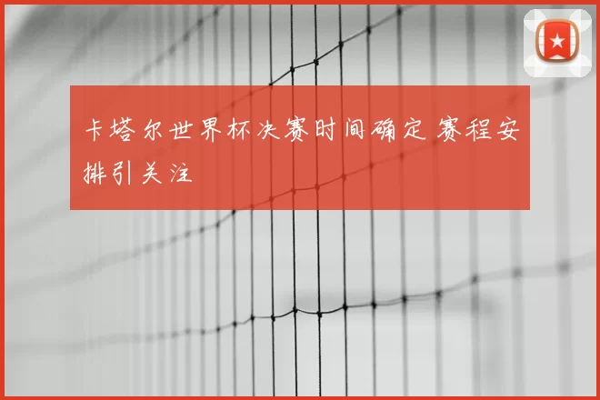 卡塔尔世界杯决赛时间确定 赛程安排引关注