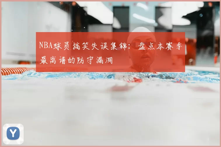 NBA球员搞笑失误集锦:盘点本赛季最离谱的防守漏洞