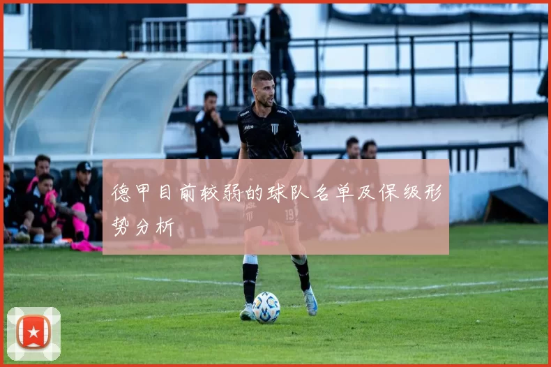 德甲目前较弱的球队名单及保级形势分析