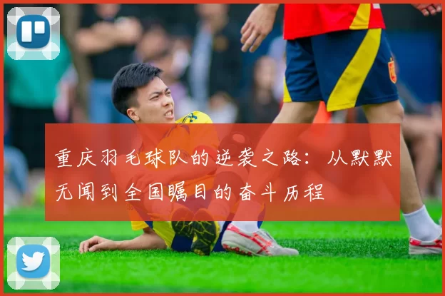 重庆羽毛球队的逆袭之路:从默默无闻到全国瞩目的奋斗历程