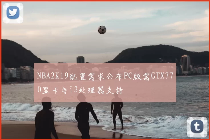 NBA2K19配置需求公布PC版需GTX770显卡与i3处理器支持
