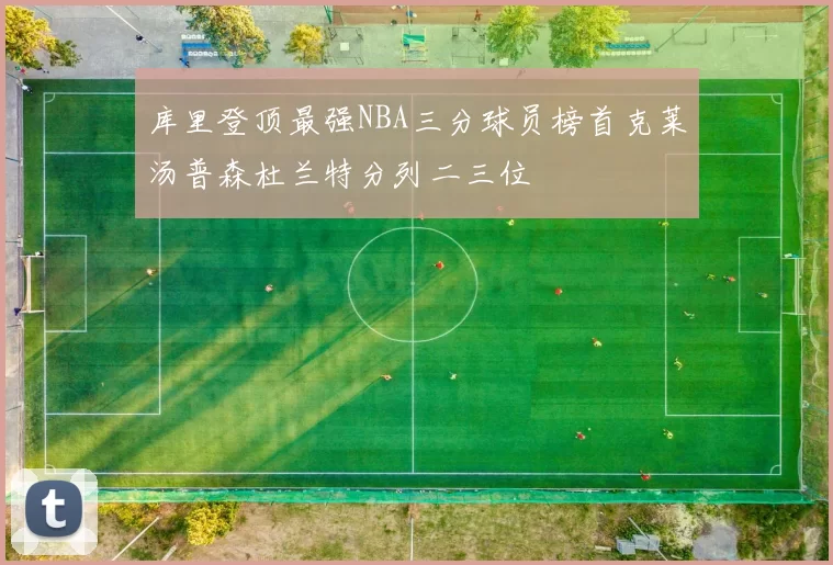 库里登顶最强NBA三分球员榜首克莱汤普森杜兰特分列二三位