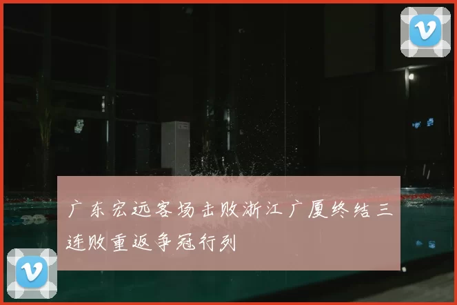 广东宏远客场击败浙江广厦终结三连败重返争冠行列