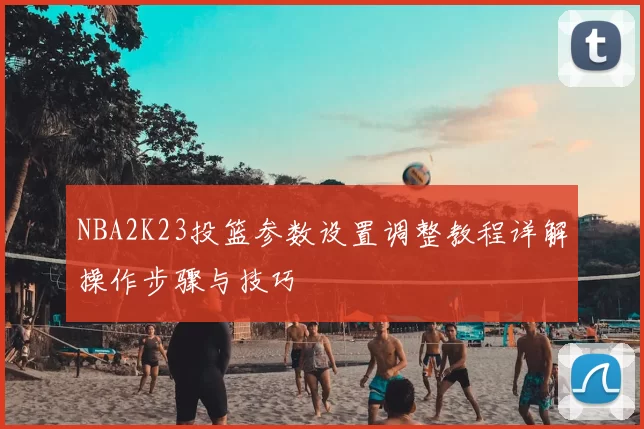 NBA2K23投篮参数设置调整教程详解操作步骤与技巧