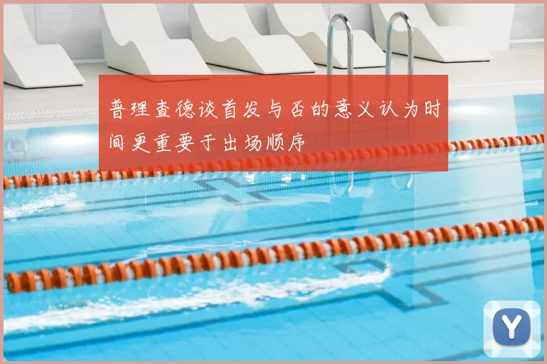 普理查德谈首发与否的意义认为时间更重要于出场顺序