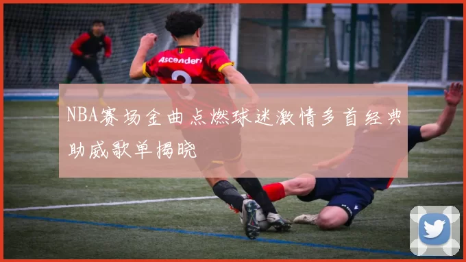 NBA赛场金曲点燃球迷激情多首经典助威歌单揭晓