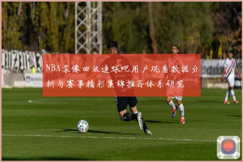 NBA录像回放速球吧用户观看数据分析与赛事精彩集锦推荐体系研究