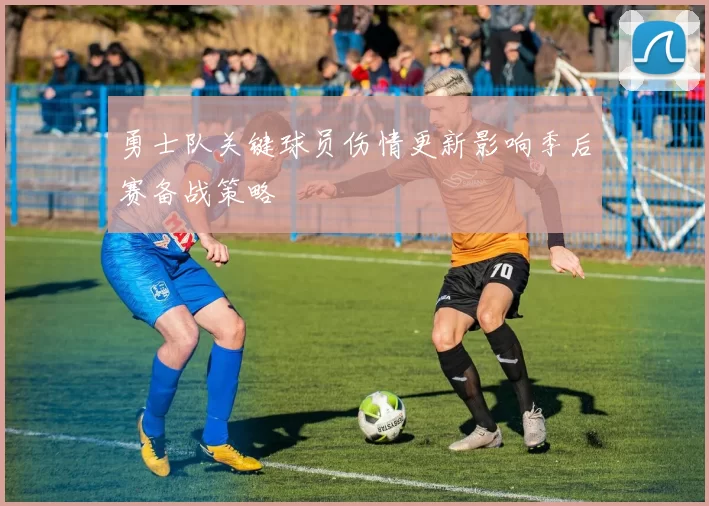 勇士队关键球员伤情更新影响季后赛备战策略