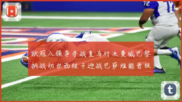 欧冠八强争夺战皇马对决曼城巴黎挑战切尔西纽卡迎战巴萨谁能晋级