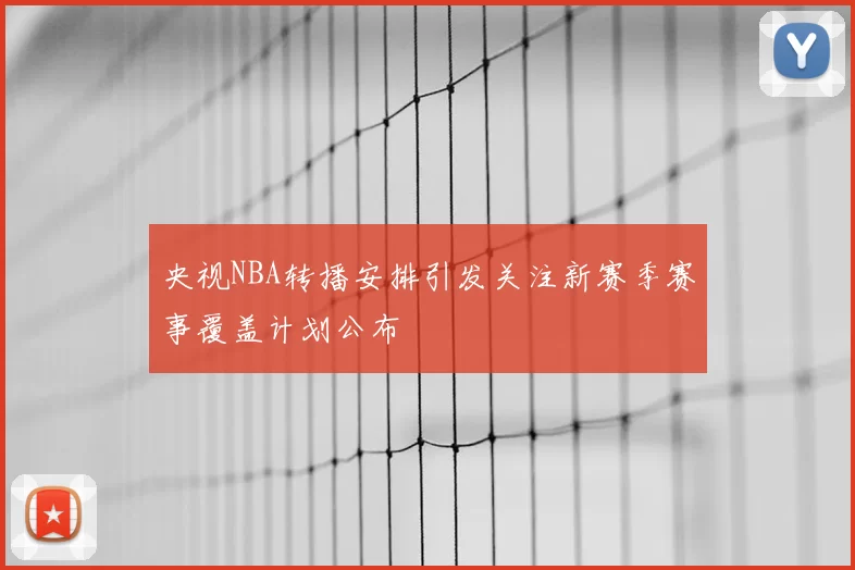 央视NBA转播安排引发关注新赛季赛事覆盖计划公布