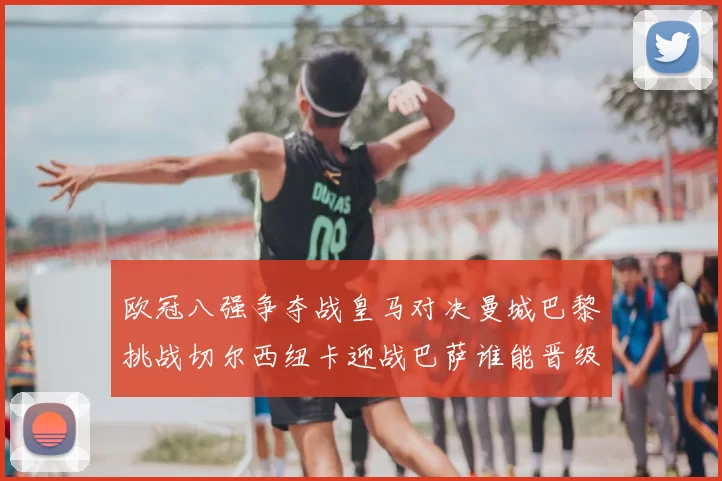 欧冠八强争夺战皇马对决曼城巴黎挑战切尔西纽卡迎战巴萨谁能晋级