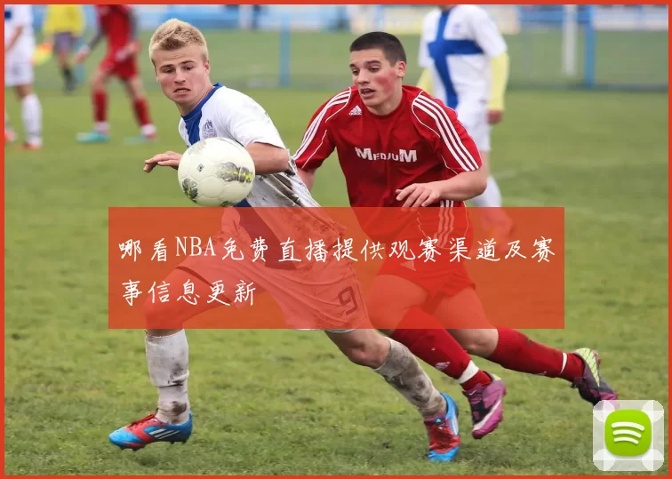 哪看NBA免费直播提供观赛渠道及赛事信息更新