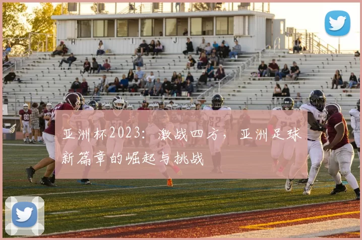 亚洲杯2023：激战四方，亚洲足球新篇章的崛起与挑战