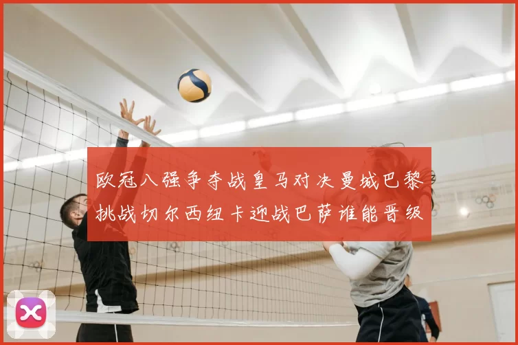 欧冠八强争夺战皇马对决曼城巴黎挑战切尔西纽卡迎战巴萨谁能晋级