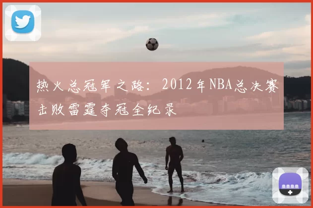热火总冠军之路：2012年NBA总决赛击败雷霆夺冠全纪录