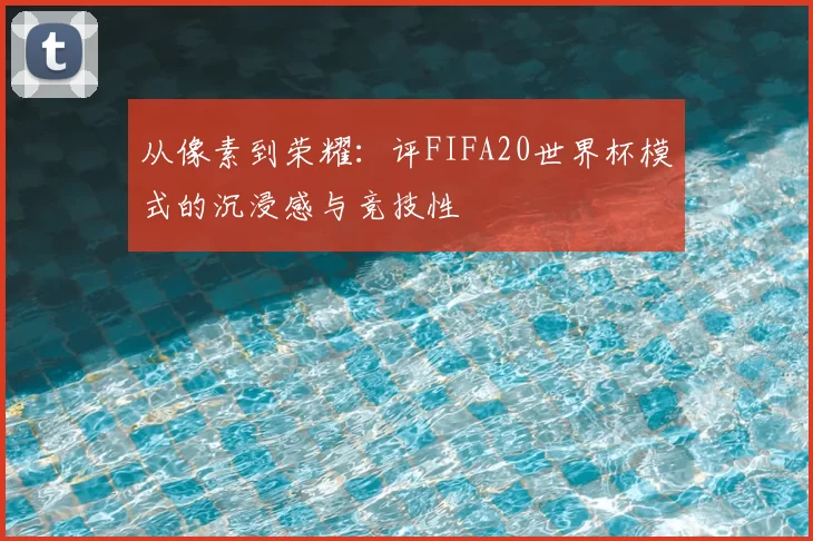 从像素到荣耀：评FIFA20世界杯模式的沉浸感与竞技性