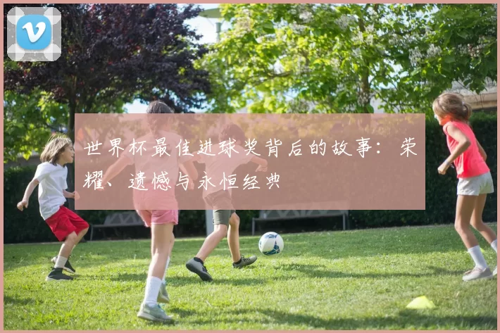 世界杯最佳进球奖背后的故事：荣耀、遗憾与永恒经典