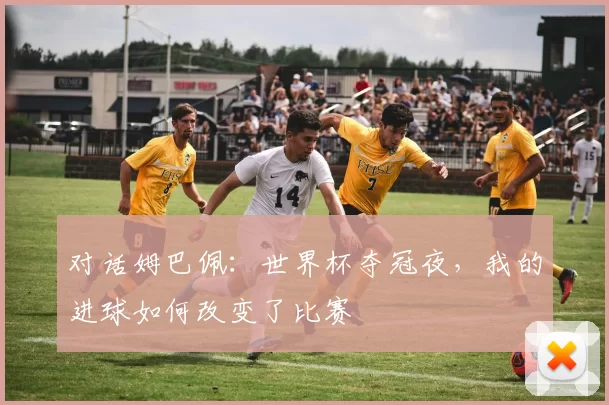 对话姆巴佩：世界杯夺冠夜，我的进球如何改变了比赛