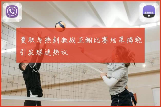 曼联与热刺激战正酣比赛结果揭晓引发球迷热议