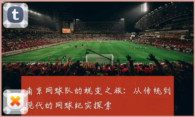 南京网球队的蜕变之旅:从传统到现代的网球纪实探索