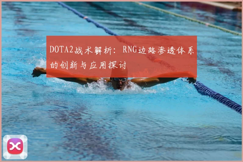 DOTA2战术解析:RNG边路渗透体系的创新与应用探讨