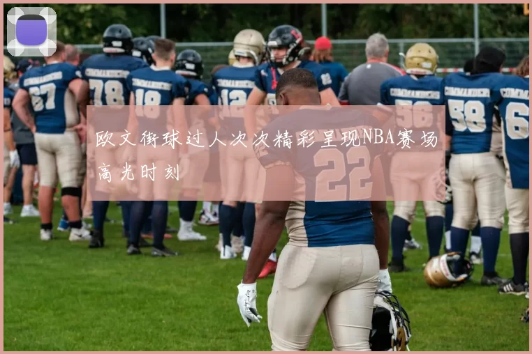 欧文街球过人次次精彩呈现NBA赛场高光时刻