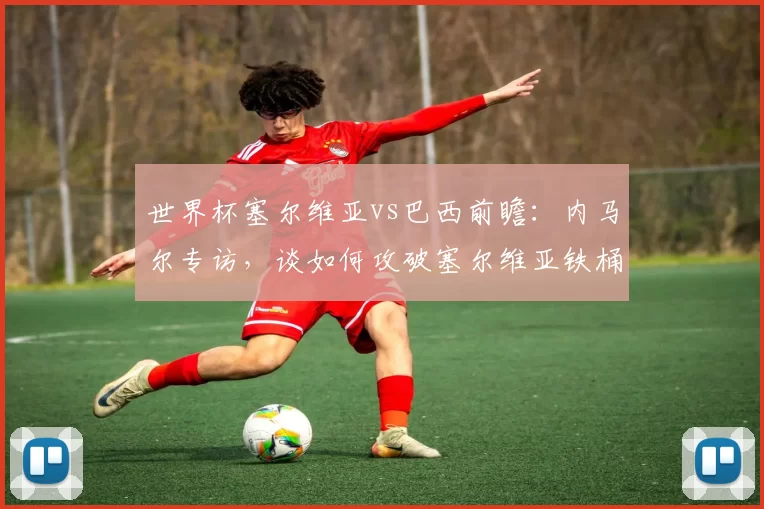 世界杯塞尔维亚vs巴西前瞻:内马尔专访,谈如何攻破塞尔维亚铁桶阵