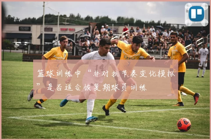 篮球训练中“非对抗节奏变化模拟”是否适合恢复期球员训练