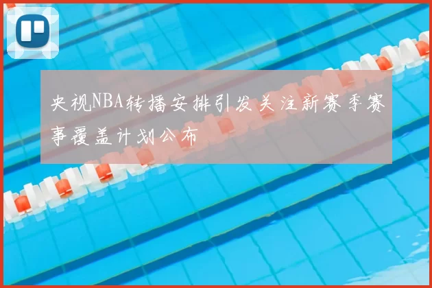 央视NBA转播安排引发关注新赛季赛事覆盖计划公布